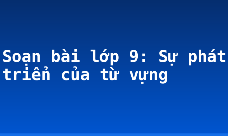 Soạn bài lớp 9: Sự phát triển của từ vựng