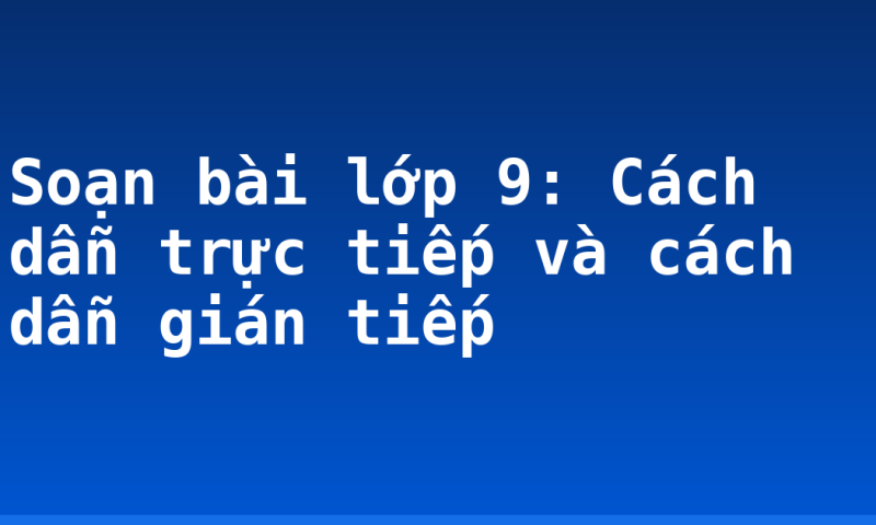 Soạn bài lớp 9: Cách dẫn trực tiếp và cách dẫn gián tiếp