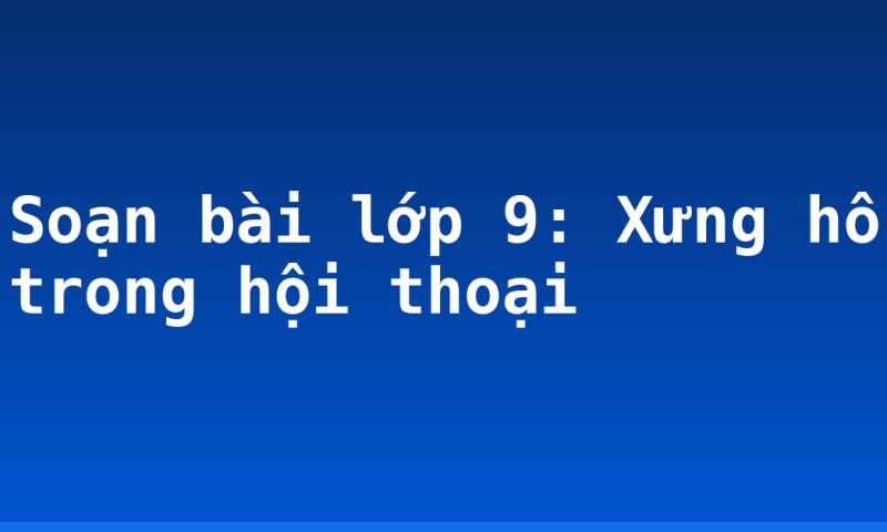 Soạn bài lớp 9: Xưng hô trong hội thoại
