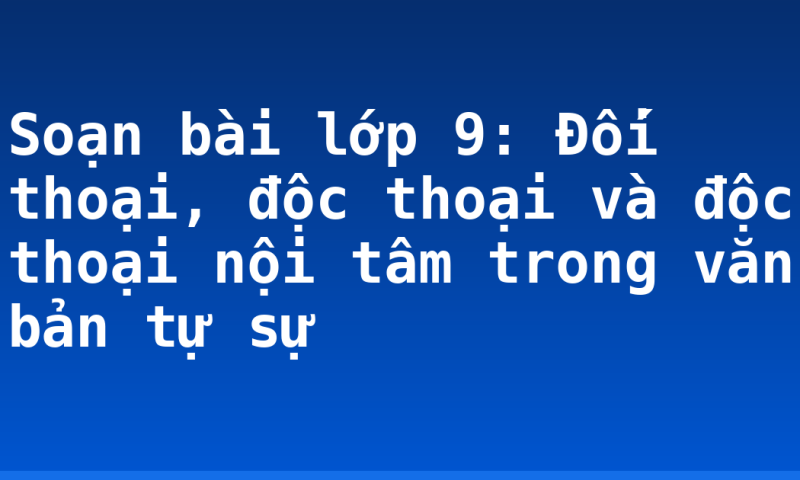 Soạn bài lớp 9: Đối thoại, độc thoại và độc thoại nội tâm trong văn bản tự sự