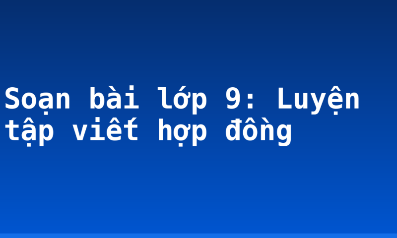 Soạn bài lớp 9: Luyện tập viết hợp đồng