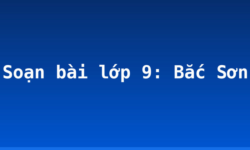 Soạn bài lớp 9: Bắc Sơn