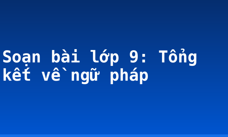 Soạn bài lớp 9: Tổng kết về ngữ pháp