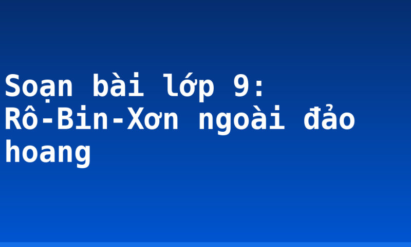 Soạn bài lớp 9: Rô-Bin-Xơn ngoài đảo hoang