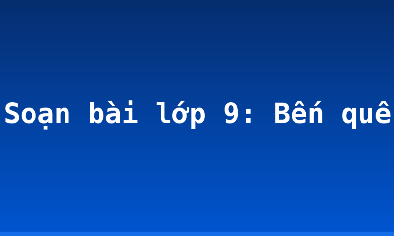 Soạn bài lớp 9: Bến quê