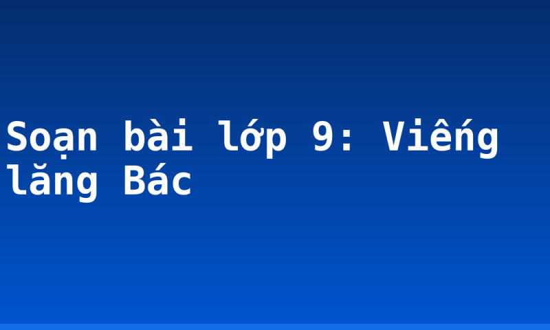 Soạn bài lớp 9: Viếng lăng Bác