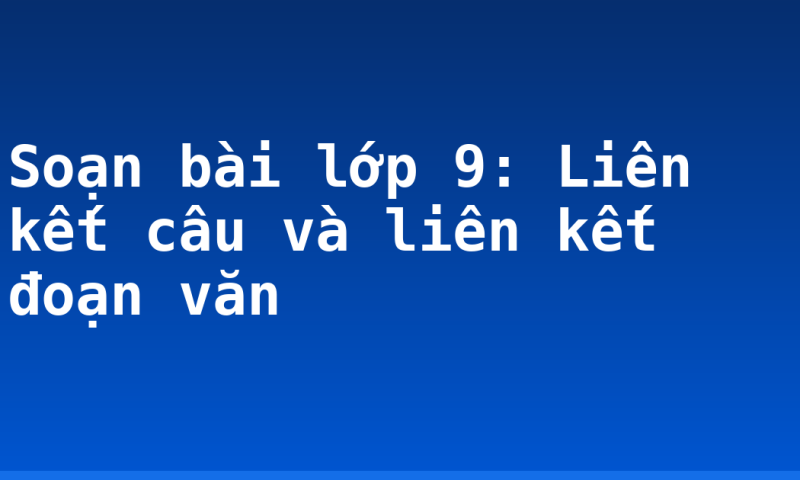 Soạn bài lớp 9: Liên kết câu và liên kết đoạn văn