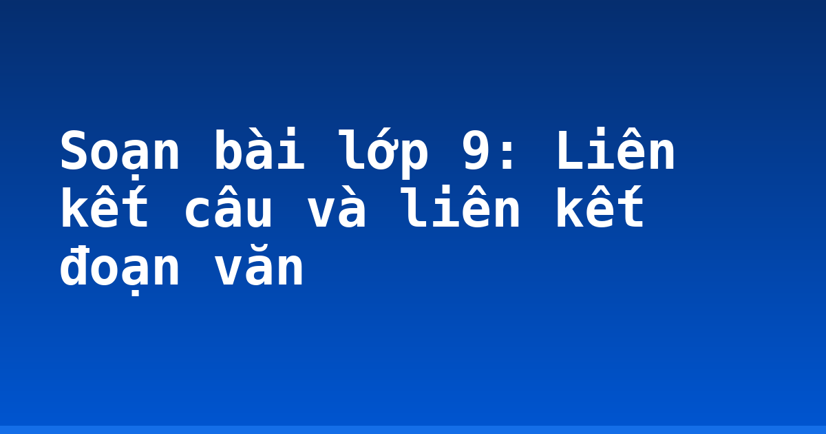 Soạn bài lớp 9: Liên kết câu và liên kết đoạn văn