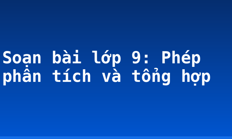 Soạn bài lớp 9: Phép phân tích và tổng hợp