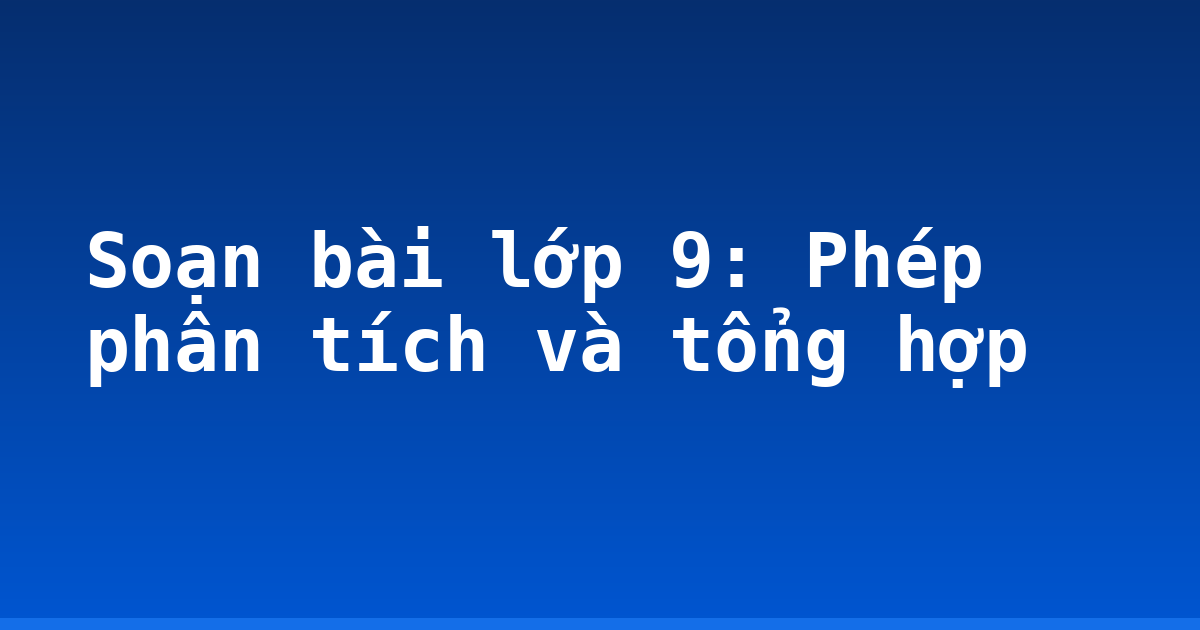 Soạn bài lớp 9: Phép phân tích và tổng hợp