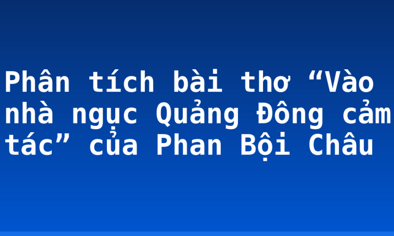 Phân tích bài thơ “Vào nhà ngục Quảng Đông cảm tác” của Phan Bội Châu