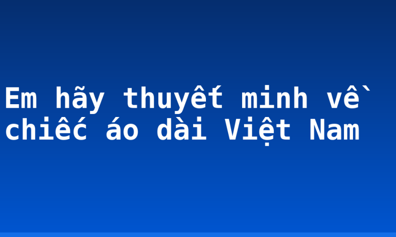 Em hãy thuyết minh về chiếc áo dài Việt Nam