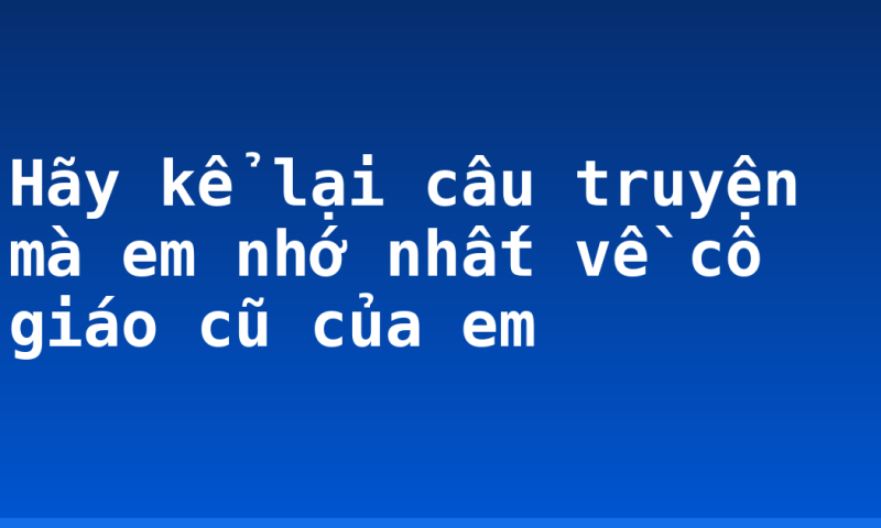 Hãy kể lại câu truyện mà em nhớ nhất về cô giáo cũ của em