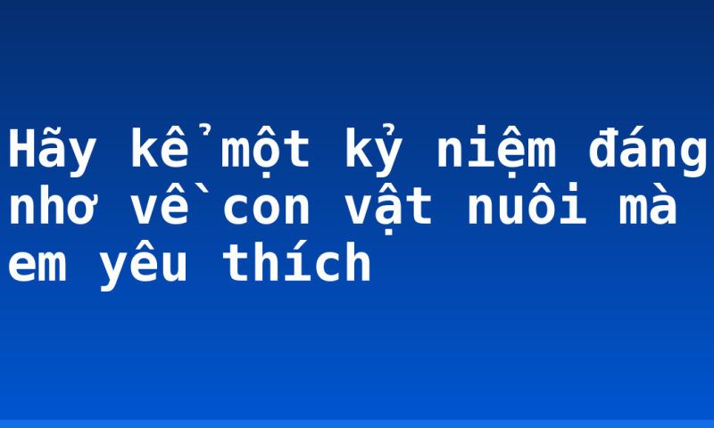 Hãy kể một kỷ niệm đáng nhơ về con vật nuôi mà em yêu thích