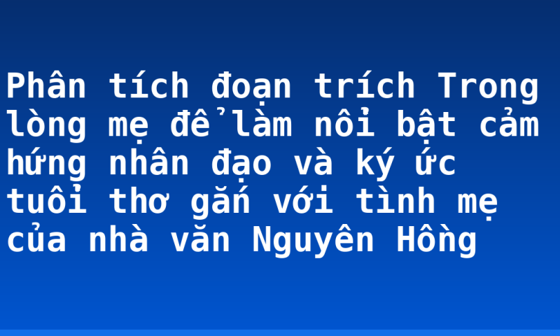 Phân tích đoạn trích Trong lòng mẹ để làm nổi bật cảm hứng nhân đạo và ký ức tuổi thơ gắn với tình mẹ của nhà văn Nguyên Hồng