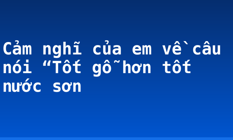 Cảm nghĩ của em về câu nói “Tốt gỗ hơn tốt nước sơn