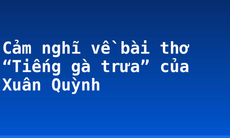 Cảm nghĩ về bài thơ “Tiếng gà trưa” của Xuân Quỳnh