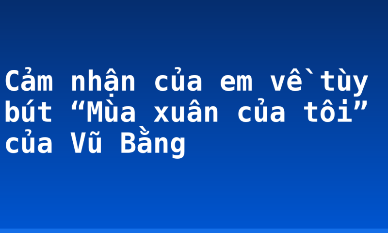 Cảm nhận của em về tùy bút “Mùa xuân của tôi” của Vũ Bằng