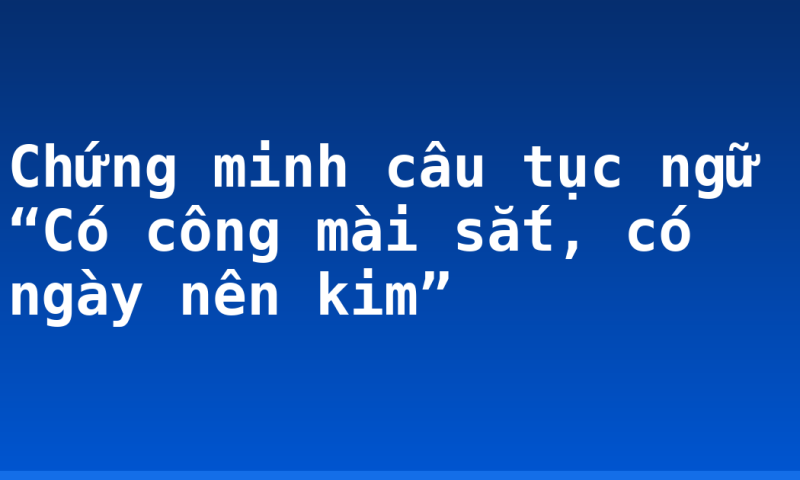 Chứng minh câu tục ngữ “Có công mài sắt, có ngày nên kim”