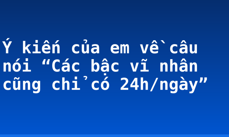 Ý kiến của em về câu nói “Các bậc vĩ nhân cũng chỉ có 24h/ngày”