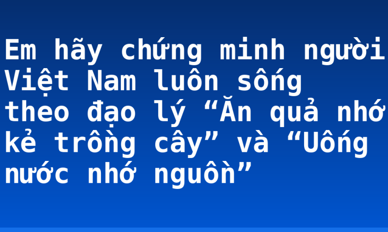 Em hãy chứng minh người Việt Nam luôn sống theo đạo lý “Ăn quả nhớ kẻ trồng cây” và “Uống nước nhớ nguồn”