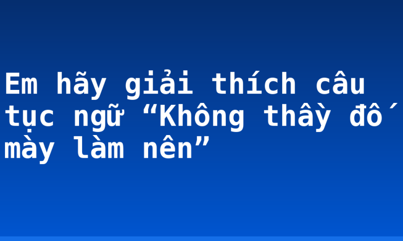 Em hãy giải thích câu tục ngữ “Không thầy đố mày làm nên”