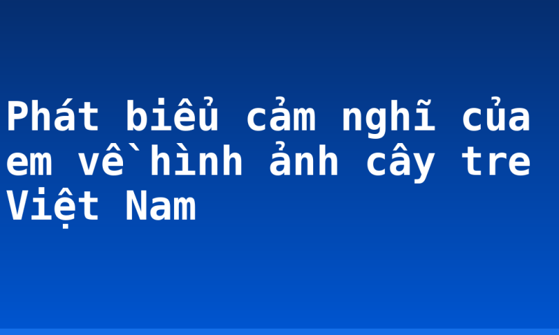 Phát biểu cảm nghĩ của em về hình ảnh cây tre Việt Nam