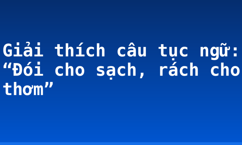Giải thích câu tục ngữ: “Đói cho sạch, rách cho thơm”