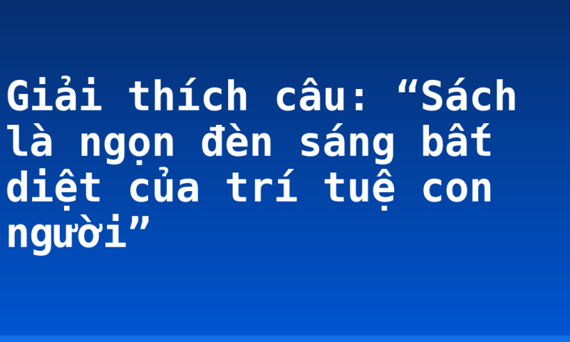 Giải thích câu: “Sách là ngọn đèn sáng bất diệt của trí tuệ con người”