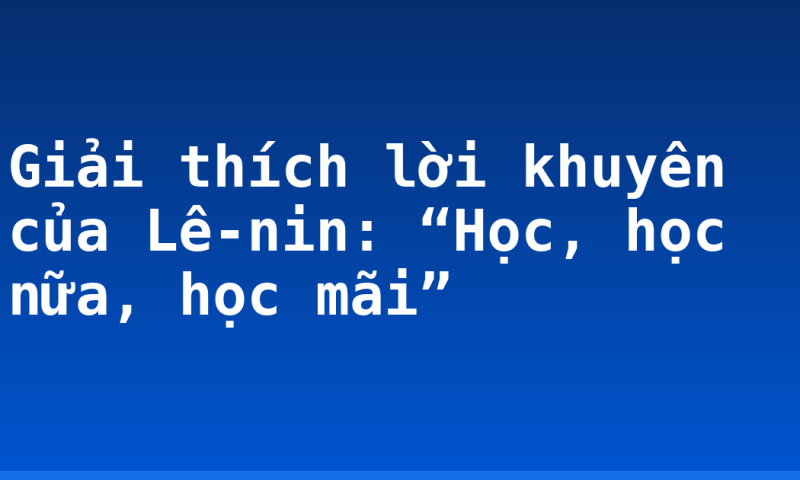 Giải thích lời khuyên của Lê-nin: “Học, học nữa, học mãi”
