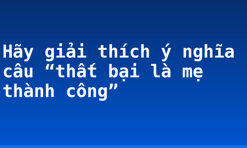 Hãy giải thích ý nghĩa câu “thất bại là mẹ thành công”