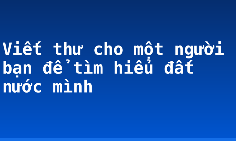 Viết thư cho một người bạn để tìm hiểu đất nước mình