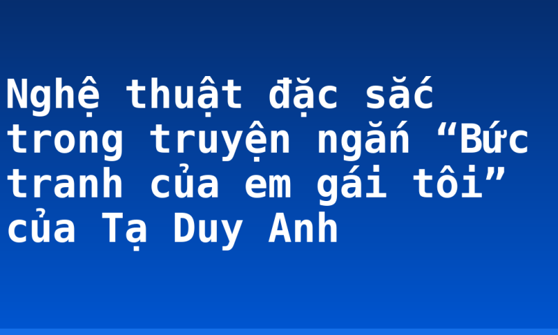 Nghệ thuật đặc sắc trong truyện ngắn “Bức tranh của em gái tôi” của Tạ Duy Anh