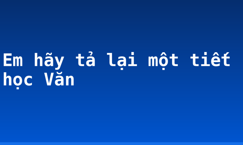 Em hãy tả lại một tiết học Văn