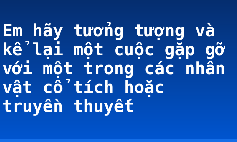 Em hãy tưởng tượng và kể lại một cuộc gặp gỡ với một trong các nhân vật cổ tích hoặc truyền thuyết