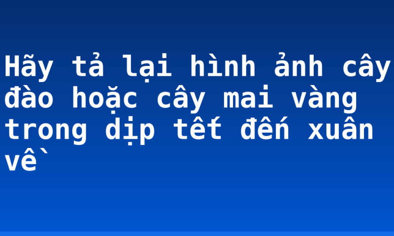 Hãy tả lại hình ảnh cây đào hoặc cây mai vàng trong dịp tết đến xuân về