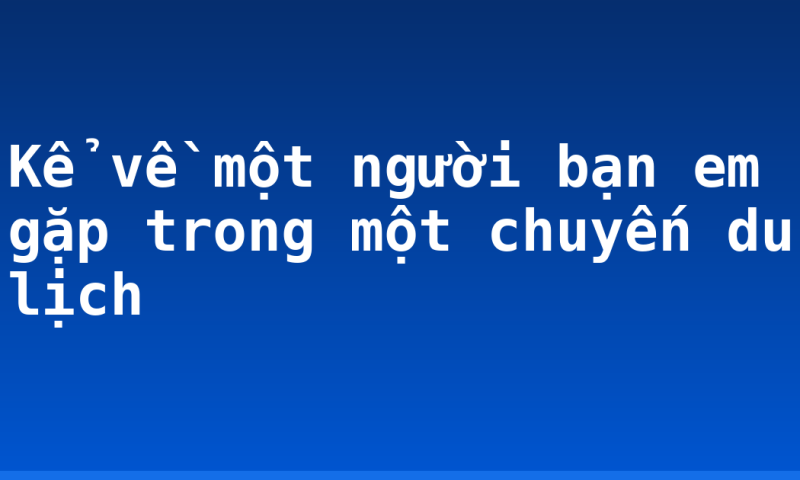 Kể về một người bạn em gặp trong một chuyến du lịch