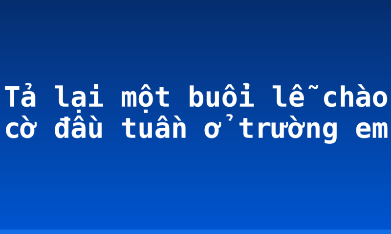 Tả lại một buổi lễ chào cờ đầu tuần ở trường em