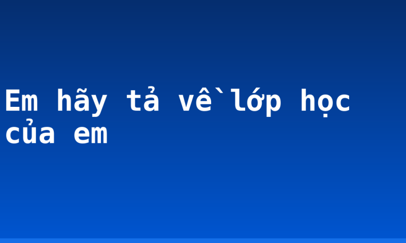 Em hãy tả về lớp học của em