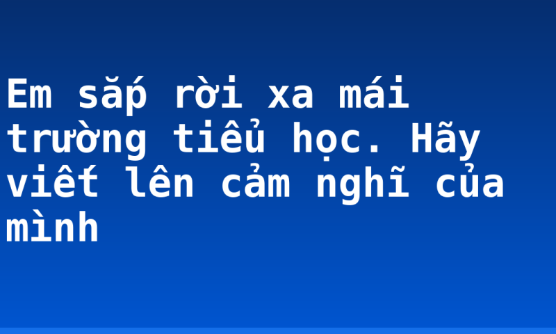 Em sắp rời xa mái trường tiểu học. Hãy viết lên cảm nghĩ của mình