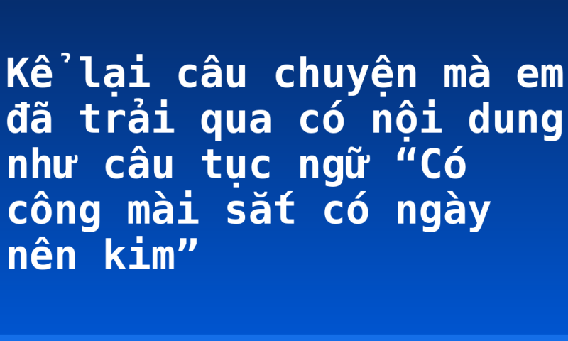 Kể lại câu chuyện mà em đã trải qua có nội dung như câu tục ngữ “Có công mài sắt có ngày nên kim”