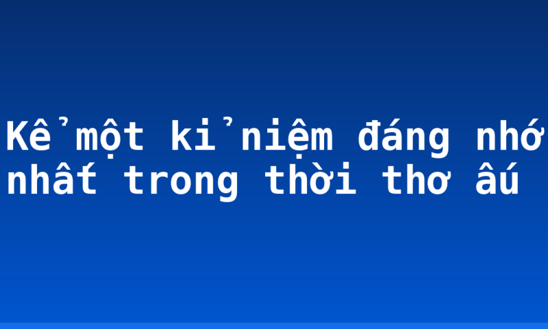 Kể một kỉ niệm đáng nhớ nhất trong thời thơ ấu