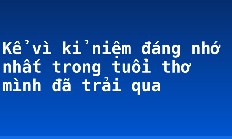 Kể vì kỉ niệm đáng nhớ nhất trong tuổi thơ mình đã trải qua
