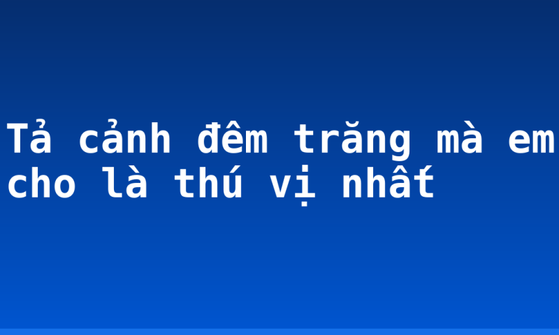 Tả cảnh đêm trăng mà em cho là thú vị nhất