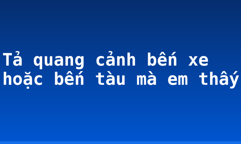 Tả quang cảnh bến xe hoặc bến tàu mà em thấy