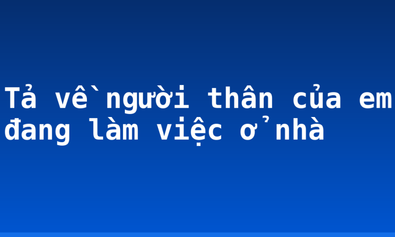 Tả về người thân của em đang làm việc ở nhà