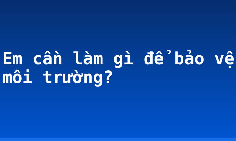 Em cần làm gì để bảo vệ môi trường?