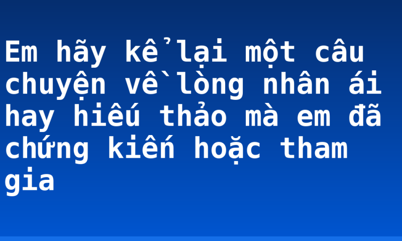 Em hãy kể lại một câu chuyện về lòng nhân ái hay hiếu thảo mà em đã chứng kiến hoặc tham gia
