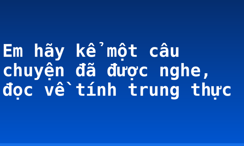 Em hãy kể một câu chuyện đã được nghe, đọc về tính trung thực