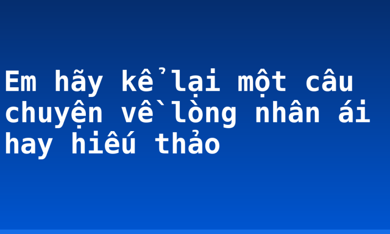 Em hãy kể lại một câu chuyện về lòng nhân ái hay hiếu thảo